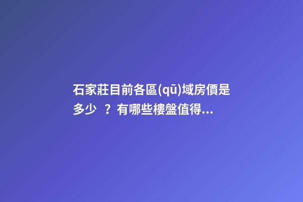 石家莊目前各區(qū)域房價是多少？有哪些樓盤值得推薦？